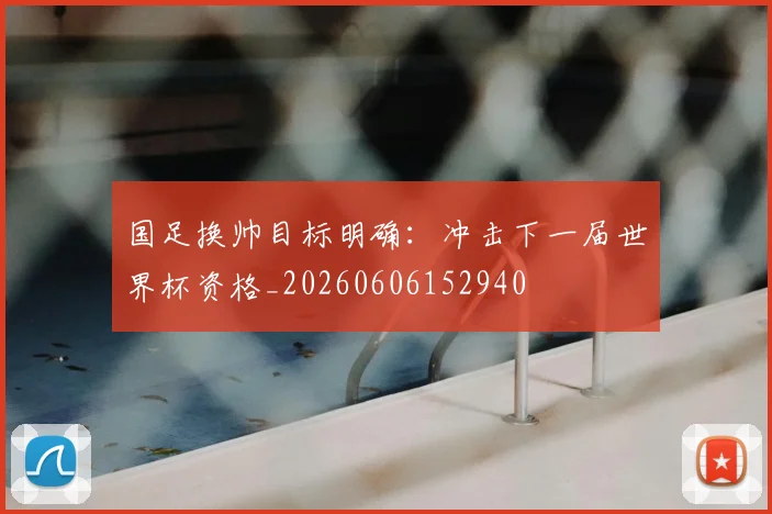 国足换帅目标明确：冲击下一届世界杯资格_20260606152940