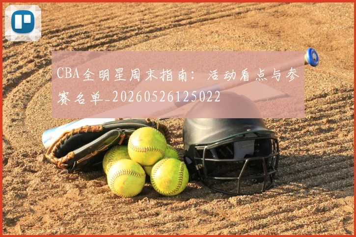 CBA全明星周末指南：活动看点与参赛名单_20260526125022