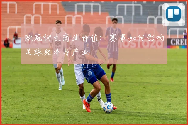 欧冠衍生商业价值:赛事如何影响足球经济与产业