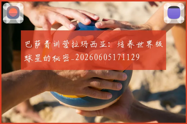 巴萨青训营拉玛西亚：培养世界级球星的秘密_20260605171129