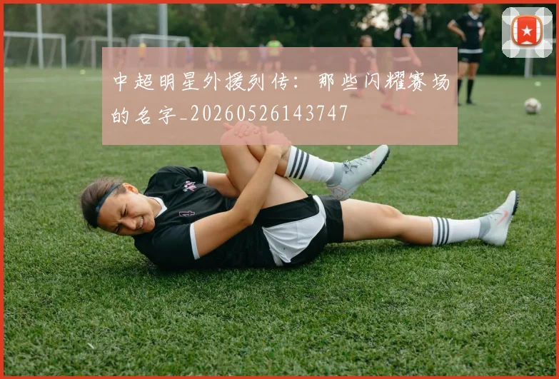 中超明星外援列传：那些闪耀赛场的名字_20260526143747