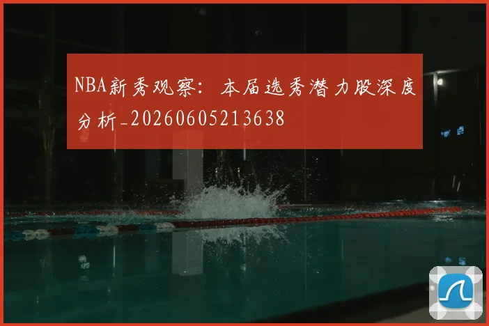 NBA新秀观察:本届选秀潜力股深度分析_20260605213638