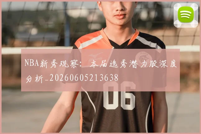 NBA新秀观察：本届选秀潜力股深度分析_20260605213638