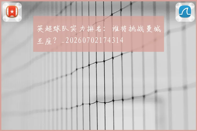 英超球队实力排名:谁将挑战曼城王座?_20260702174314