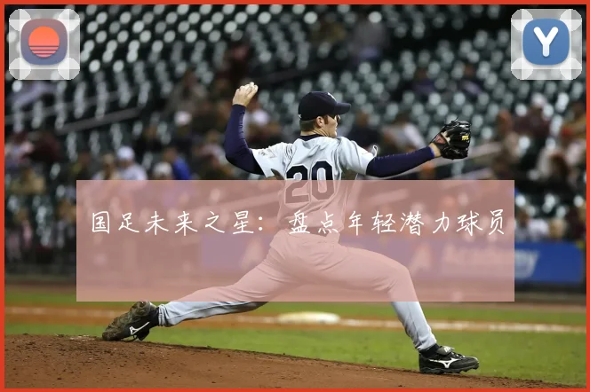 国足未来之星：盘点年轻潜力球员