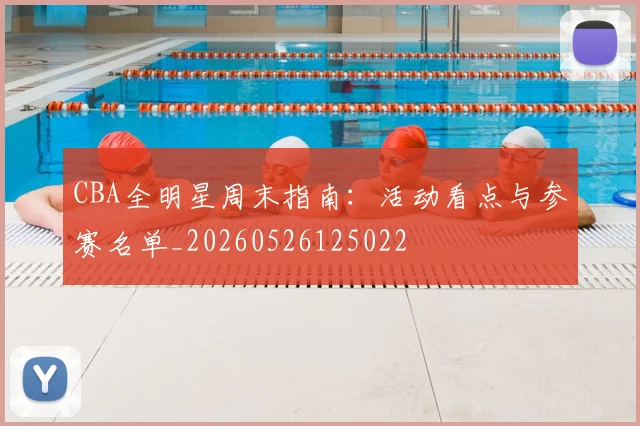 CBA全明星周末指南：活动看点与参赛名单_20260526125022