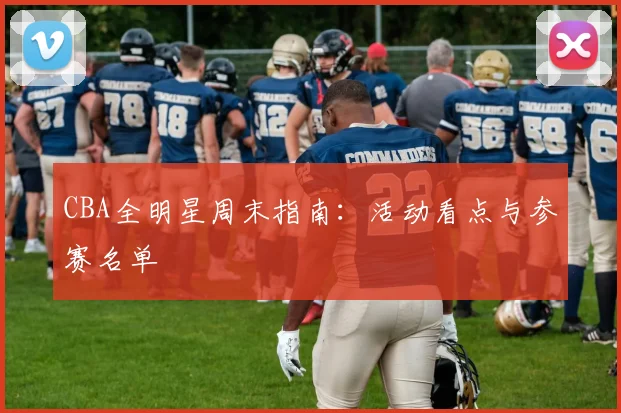 CBA全明星周末指南:活动看点与参赛名单